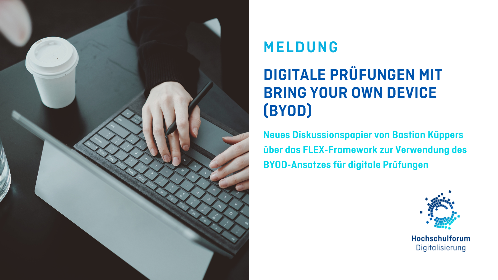 Titelbild der Meldung: „DIGITALE PRÜFUNGEN MIT BRING YOUR OWN DEVICE (BYOD“. Untertitel: „Neues Diskussionspapier von Bastian Küppers über das FLEX-Framework zur Verwendung des BYOD-Ansatzes für digitale Prüfungen“. Foto auf der linken Seite: Tippende Hände auf einer Laptop-Tastatur. Logo rechts unten: Hochschulforum Digitalisierung. 