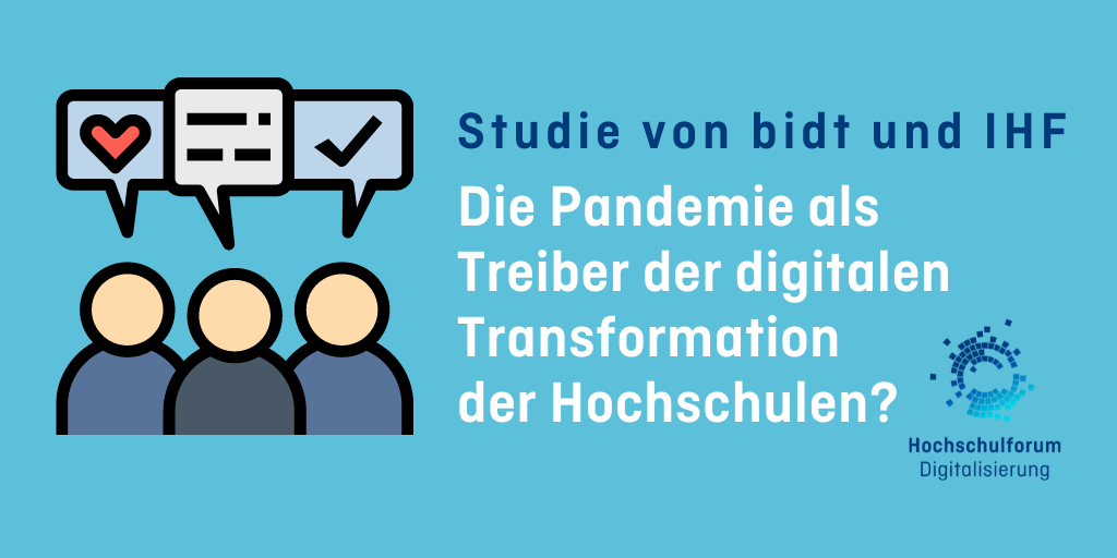 hellblauer Hintergrund. Rechts ein Icon von drei Menschen (stark vereinfacht) über deren Köpfen sich je eine Sprechblase befindet. Die linke Sprechblase zeigt ein Herz, die mittlere stilisierte Textzeilen, die rechte ein Abgehakt. Text rechte Seite: Studie von bidt und IHF. Die Pandemie als Treiber der digitalen Transformation der Hochschulen?