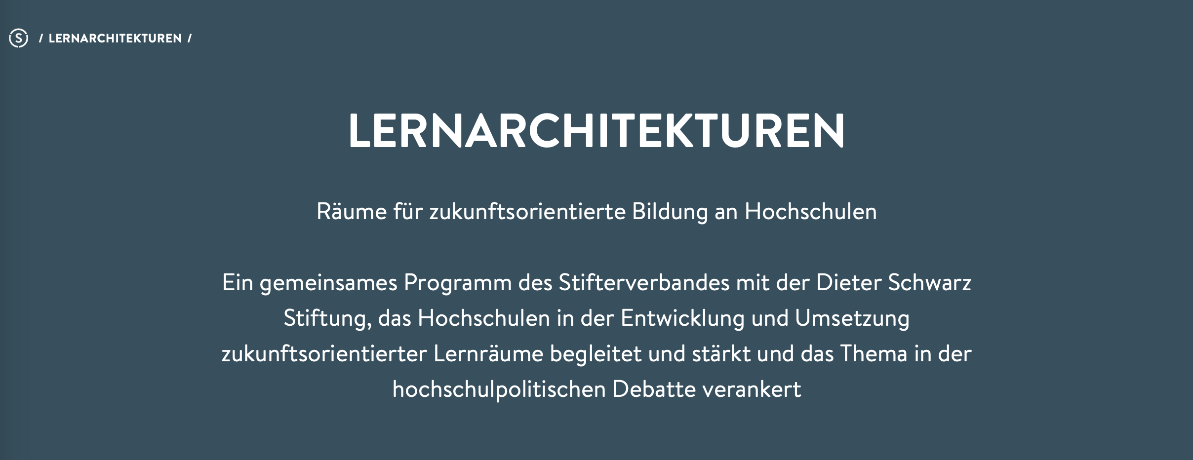 LERNARCHITEKTUREN Räume für zukunftsorientierte Bildung an Hochschulen  Ein gemeinsames Programm des Stifterverbandes mit der Dieter Schwarz Stiftung, das Hochschulen in der Entwicklung und Umsetzung zukunftsorientierter Lernräume begleitet und stärkt und das Thema in der hochschulpolitischen Debatte verankert