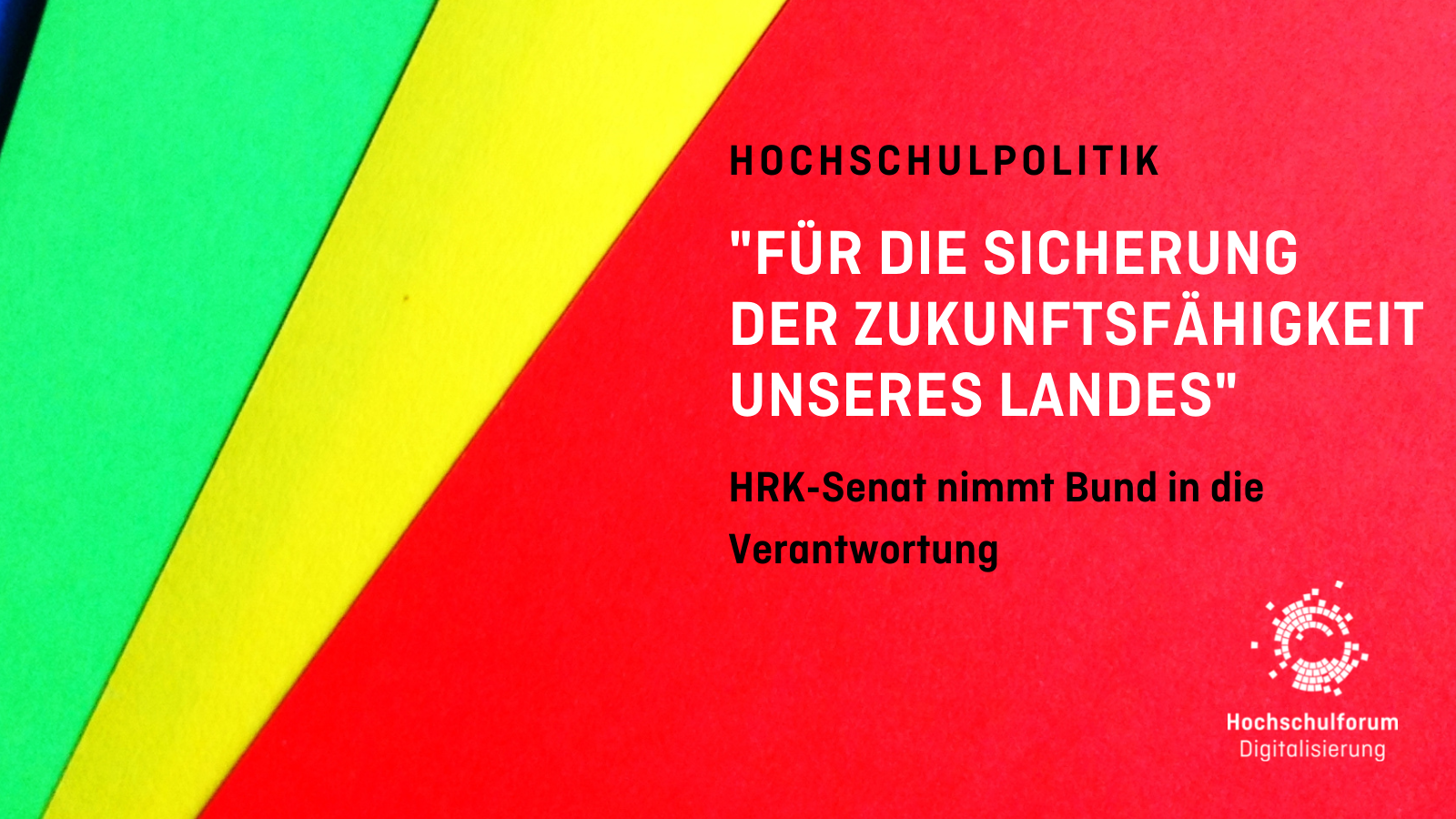 Fächerartig übereinander gestapelte Farbfelder in rot, gelb, grün und schwarz. Text: Hochschulpolitik "Für die Sicherung der Zukunftsfähigkeit unseres Landes" HRK-Senat nimmt Bund in die Verantwortung