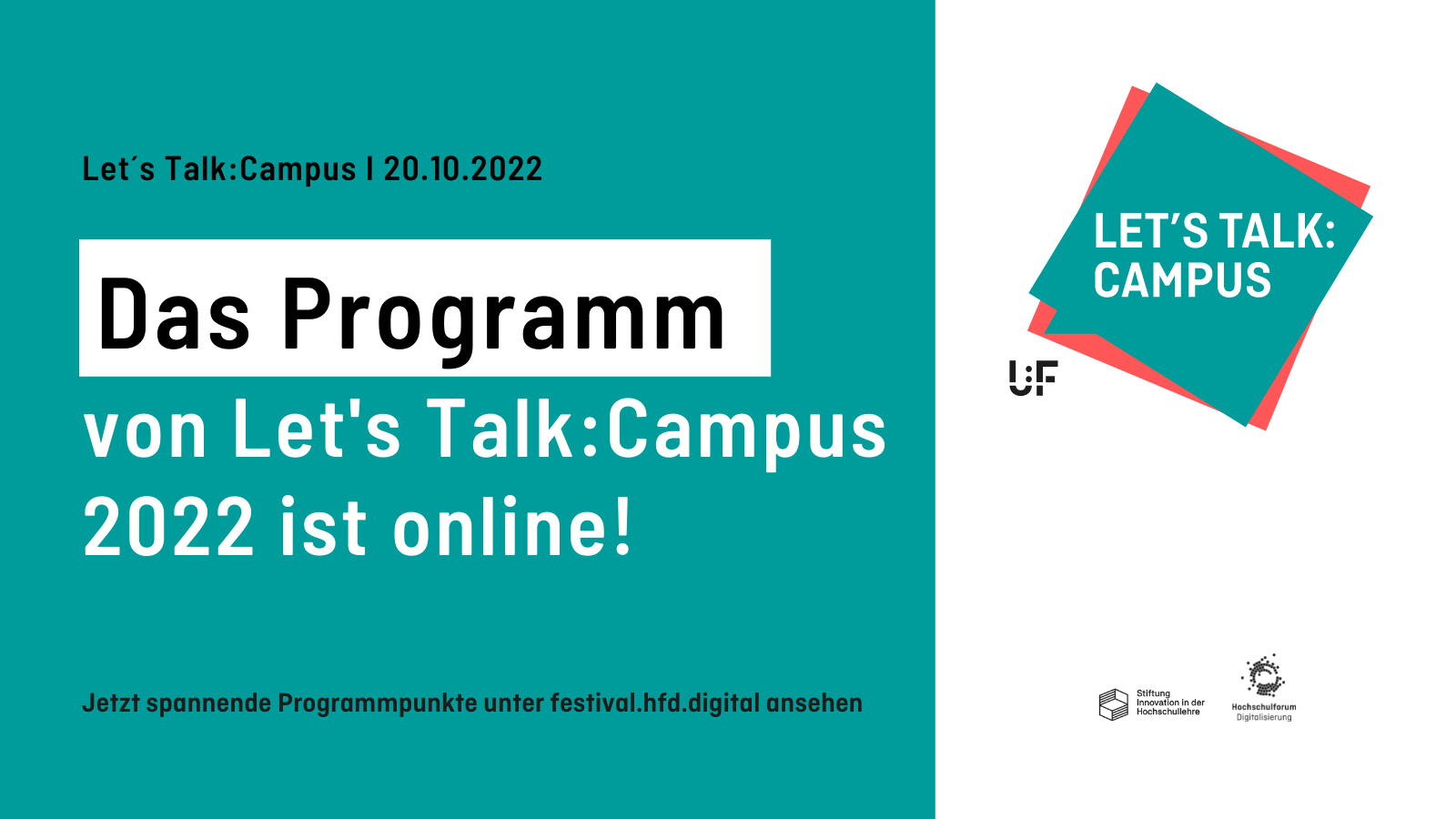 Auf petrol-farbenem Hintergrund steht der Text: “Let’s Talk:Campus 20.10.2022. Das Programm des Let’s Talk:Campus 2022 ist online! Jetzt spannende Programmpunkte unter festival.hfd.digital ansehen”. Rechts oben im Bild befindet sich das Logo des Festivals. Rechts unten sind die Logos von Hochschulforum Digitalisierung und Stiftung Innovation in der Hochschullehre abgebildet.